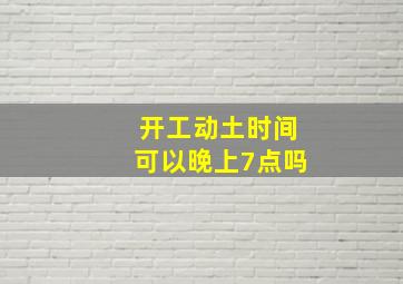 开工动土时间可以晚上7点吗