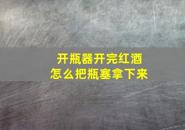 开瓶器开完红酒怎么把瓶塞拿下来