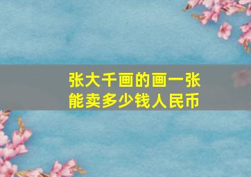 张大千画的画一张能卖多少钱人民币