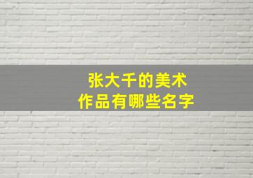 张大千的美术作品有哪些名字