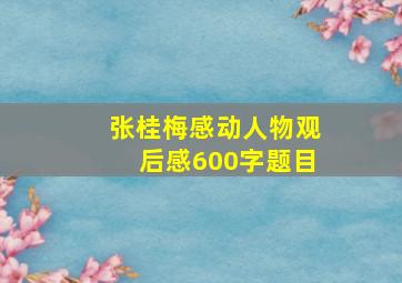 张桂梅感动人物观后感600字题目