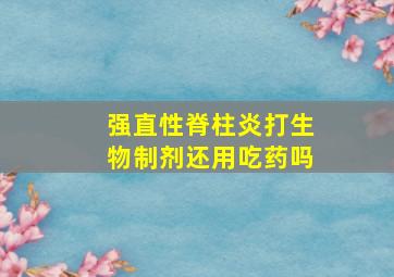 强直性脊柱炎打生物制剂还用吃药吗