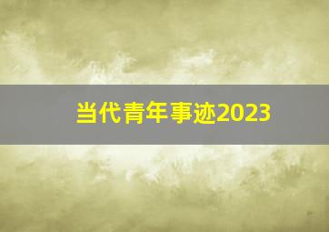 当代青年事迹2023