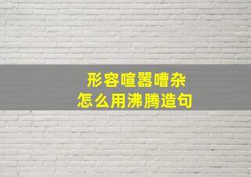 形容喧嚣嘈杂怎么用沸腾造句