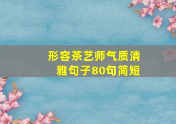 形容茶艺师气质清雅句子80句简短