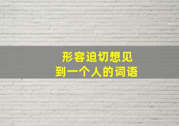 形容迫切想见到一个人的词语