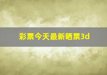 彩票今天最新晒票3d