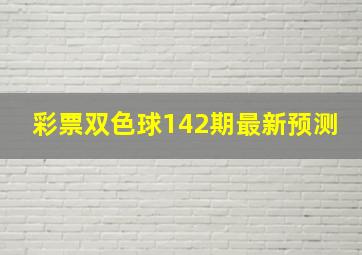 彩票双色球142期最新预测