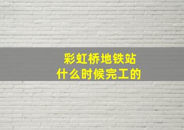 彩虹桥地铁站什么时候完工的