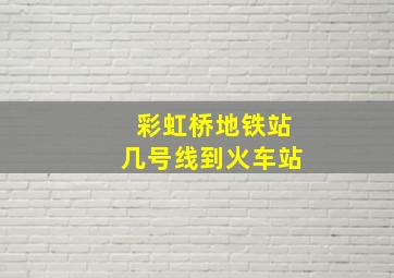 彩虹桥地铁站几号线到火车站