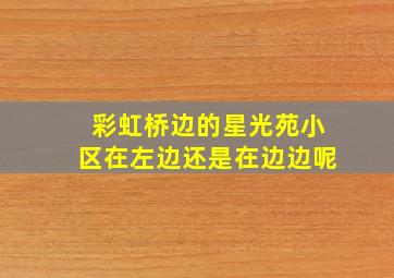 彩虹桥边的星光苑小区在左边还是在边边呢