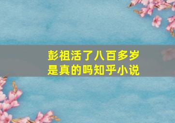 彭祖活了八百多岁是真的吗知乎小说