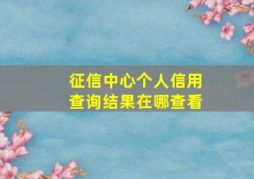 征信中心个人信用查询结果在哪查看