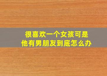 很喜欢一个女孩可是他有男朋友到底怎么办