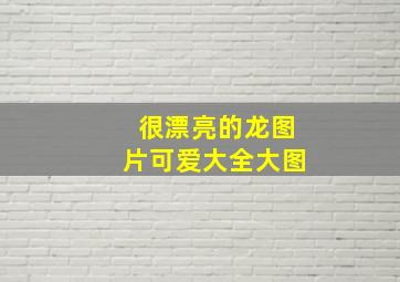 很漂亮的龙图片可爱大全大图