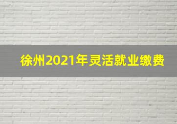 徐州2021年灵活就业缴费