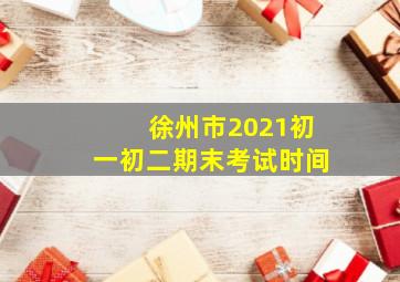 徐州市2021初一初二期末考试时间