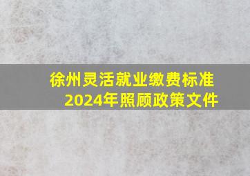 徐州灵活就业缴费标准2024年照顾政策文件