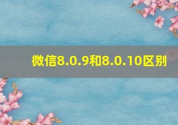 微信8.0.9和8.0.10区别