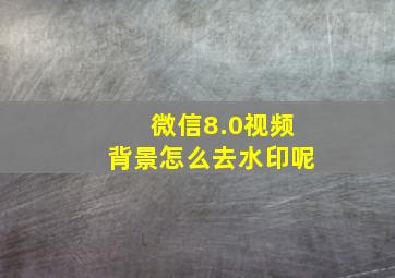 微信8.0视频背景怎么去水印呢