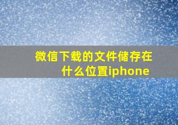 微信下载的文件储存在什么位置iphone