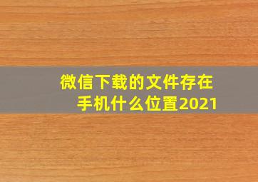 微信下载的文件存在手机什么位置2021