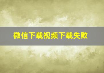 微信下载视频下载失败