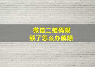 微信二维码限额了怎么办解除