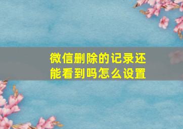 微信删除的记录还能看到吗怎么设置