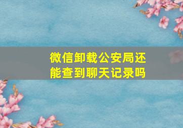 微信卸载公安局还能查到聊天记录吗