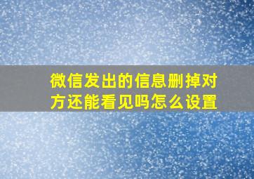 微信发出的信息删掉对方还能看见吗怎么设置