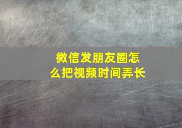 微信发朋友圈怎么把视频时间弄长