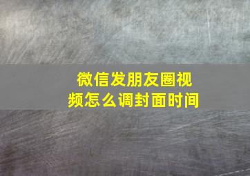 微信发朋友圈视频怎么调封面时间