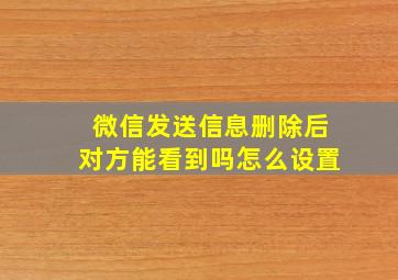 微信发送信息删除后对方能看到吗怎么设置