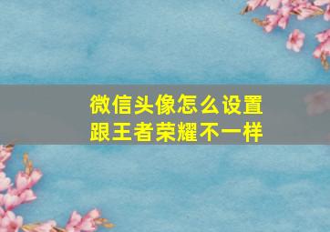 微信头像怎么设置跟王者荣耀不一样