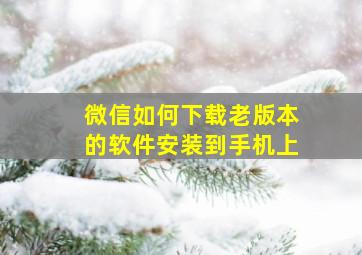 微信如何下载老版本的软件安装到手机上