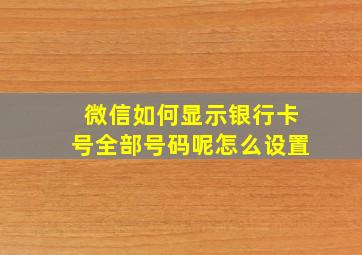 微信如何显示银行卡号全部号码呢怎么设置