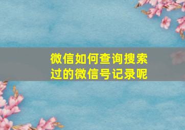 微信如何查询搜索过的微信号记录呢