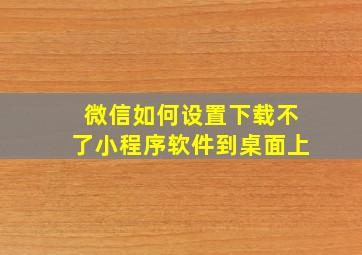 微信如何设置下载不了小程序软件到桌面上