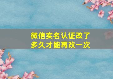 微信实名认证改了多久才能再改一次