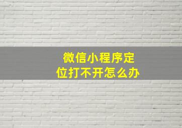 微信小程序定位打不开怎么办