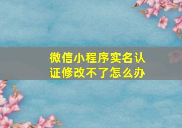 微信小程序实名认证修改不了怎么办