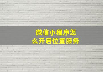 微信小程序怎么开启位置服务