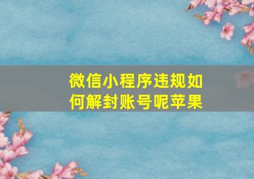 微信小程序违规如何解封账号呢苹果