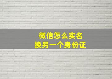 微信怎么实名换另一个身份证