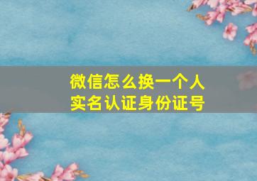 微信怎么换一个人实名认证身份证号