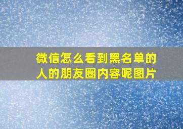 微信怎么看到黑名单的人的朋友圈内容呢图片