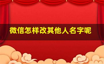 微信怎样改其他人名字呢