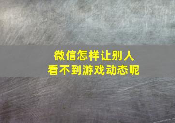 微信怎样让别人看不到游戏动态呢