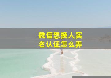 微信想换人实名认证怎么弄